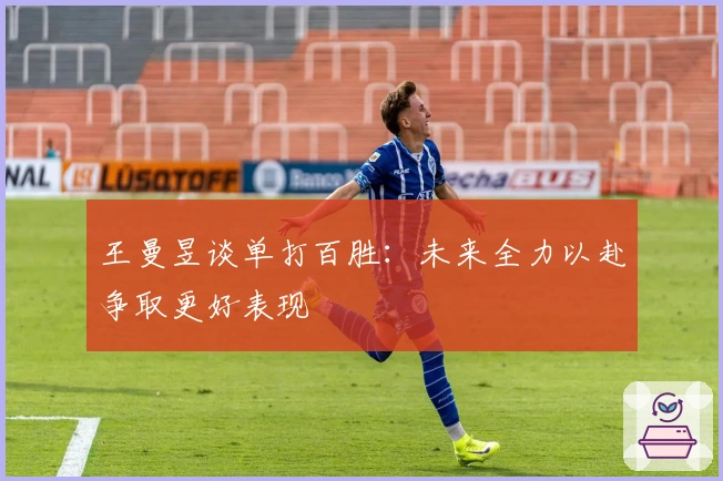 王曼昱谈单打百胜：未来全力以赴争取更好表现