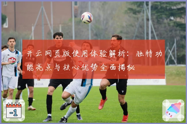 开云网页版使用体验解析：独特功能亮点与核心优势全面揭秘