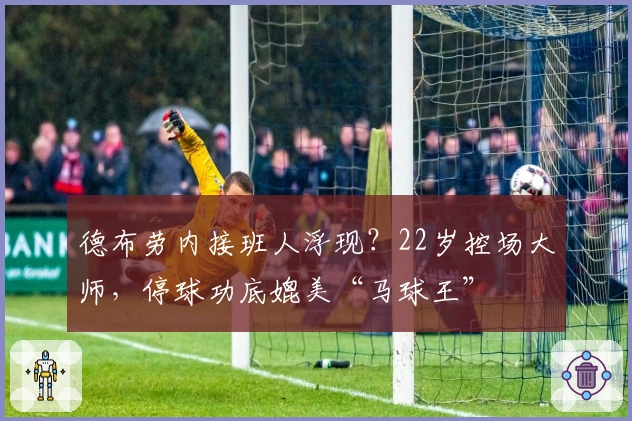 德布劳内接班人浮现?22岁控场大师,停球功底媲美“马球王”