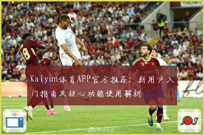 Kaiyun体育APP官方推荐：新用户入门指南及核心功能使用解析