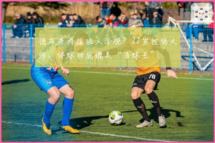 德布劳内接班人浮现？22岁控场大师，停球功底媲美“马球王”