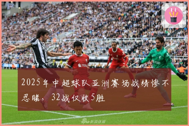 2025年中超球队亚洲赛场战绩惨不忍睹，32战仅收5胜