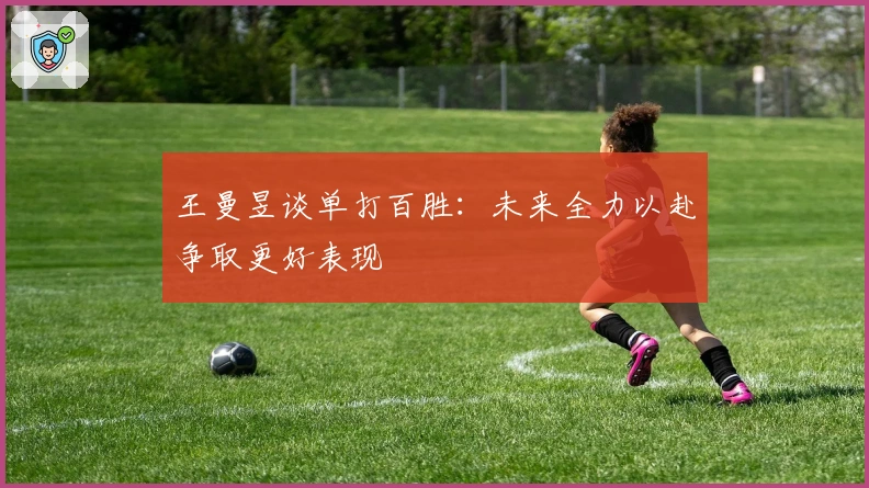 王曼昱谈单打百胜:未来全力以赴争取更好表现