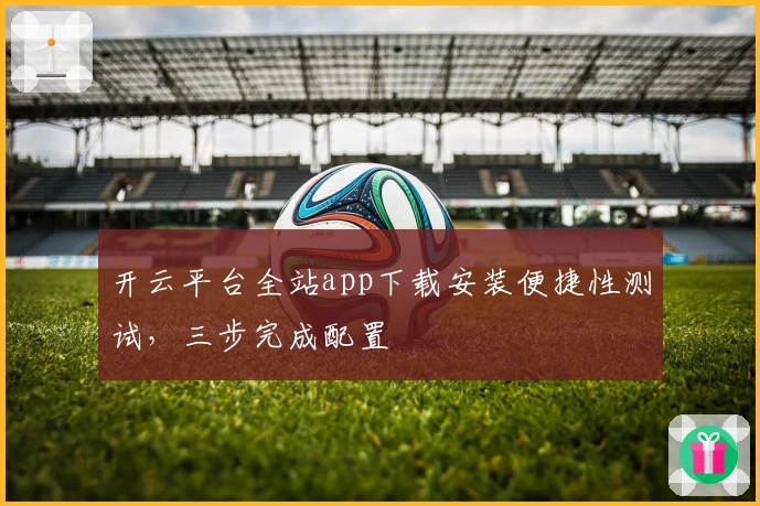 开云平台全站app下载安装便捷性测试，三步完成配置