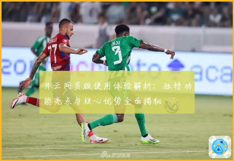开云网页版使用体验解析：独特功能亮点与核心优势全面揭秘