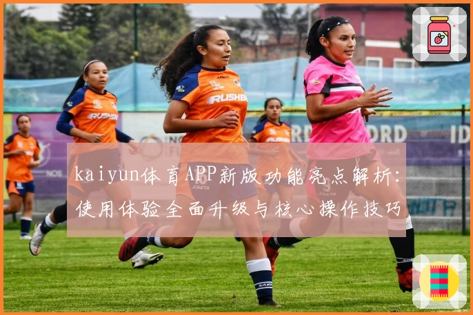 kaiyun体育APP新版功能亮点解析:使用体验全面升级与核心操作技巧分享