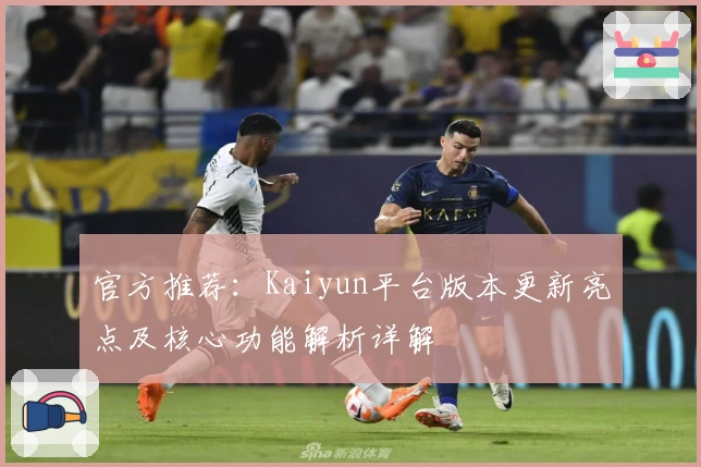 官方推荐：Kaiyun平台版本更新亮点及核心功能解析详解