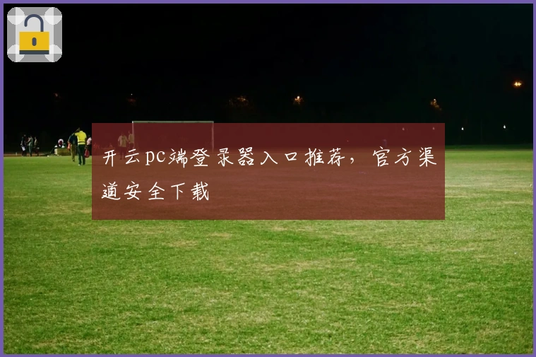开云pc端登录器入口推荐,官方渠道安全下载