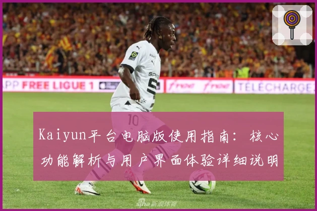Kaiyun平台电脑版使用指南：核心功能解析与用户界面体验详细说明