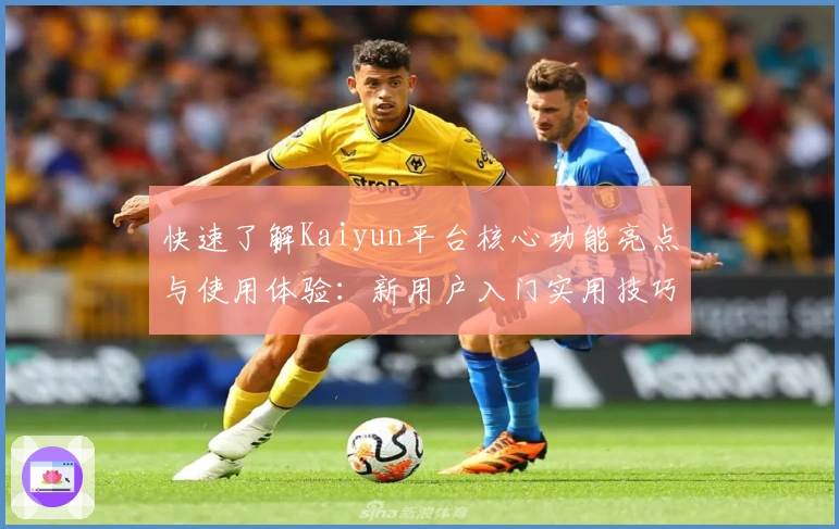 快速了解Kaiyun平台核心功能亮点与使用体验：新用户入门实用技巧分享