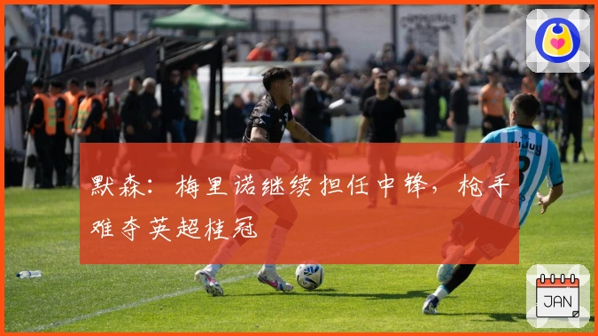 默森:梅里诺继续担任中锋,枪手难夺英超桂冠