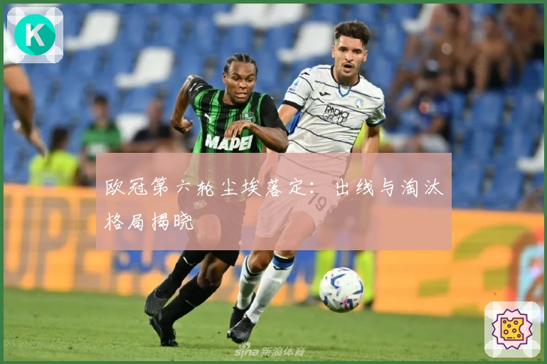 欧冠第六轮尘埃落定：出线与淘汰格局揭晓