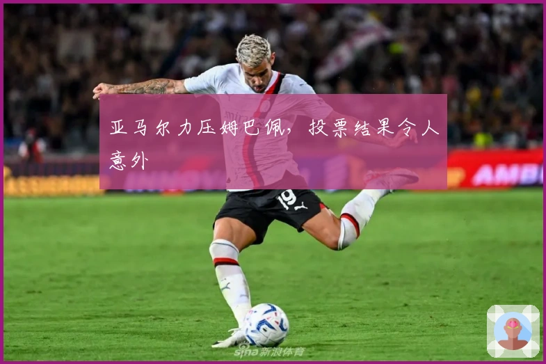 亚马尔力压姆巴佩，投票结果令人意外