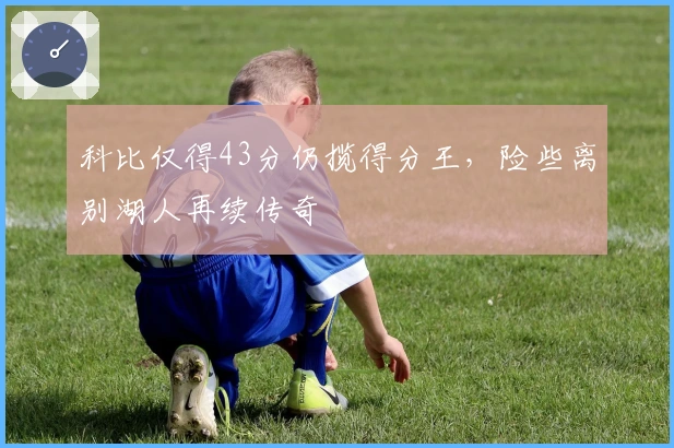 科比仅得43分仍揽得分王,险些离别湖人再续传奇