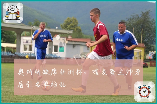 奥纳纳缺席非洲杯，喀麦隆主帅矛盾引名单纷乱