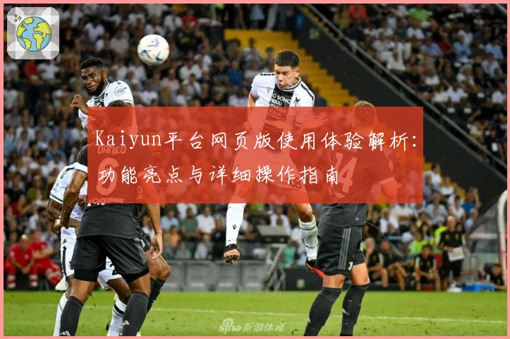 Kaiyun平台网页版使用体验解析:功能亮点与详细操作指南