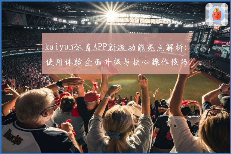 kaiyun体育APP新版功能亮点解析：使用体验全面升级与核心操作技巧分享