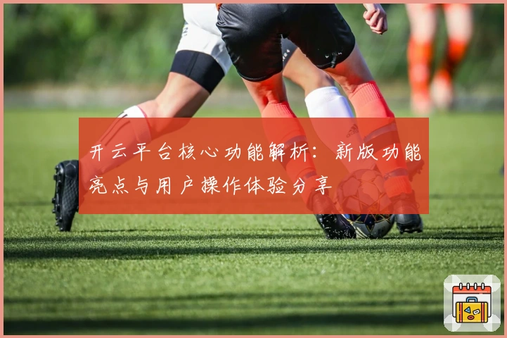 开云平台核心功能解析：新版功能亮点与用户操作体验分享