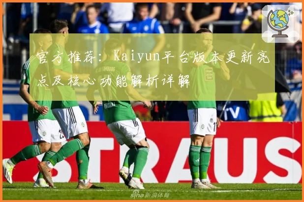 官方推荐：Kaiyun平台版本更新亮点及核心功能解析详解