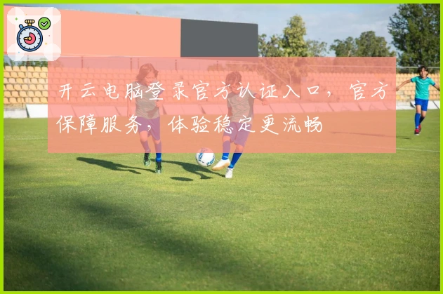 开云电脑登录官方认证入口，官方保障服务，体验稳定更流畅
