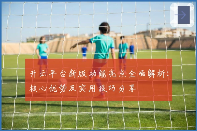 开云平台新版功能亮点全面解析：核心优势及实用技巧分享