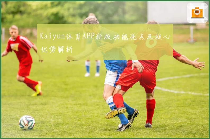 Kaiyun体育APP新版功能亮点及核心优势解析