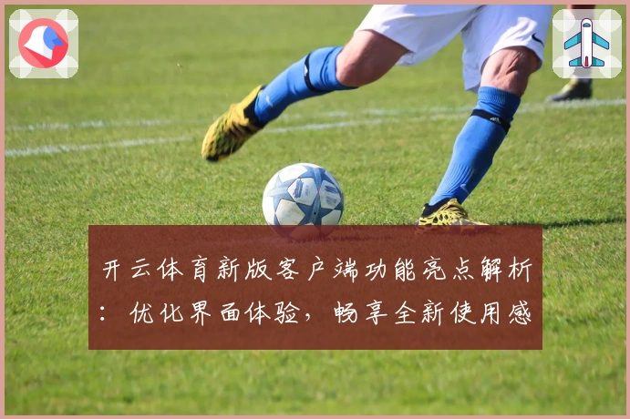 开云体育新版客户端功能亮点解析:优化界面体验,畅享全新使用感受