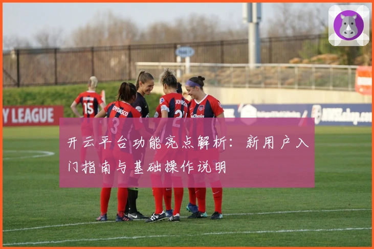 开云平台功能亮点解析:新用户入门指南与基础操作说明