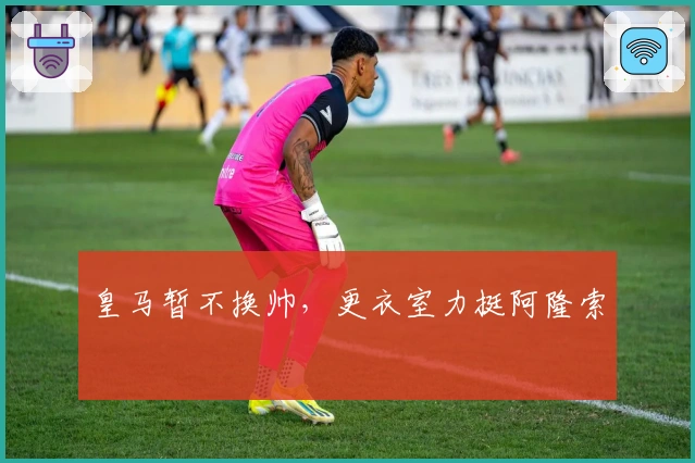 皇马暂不换帅，更衣室力挺阿隆索