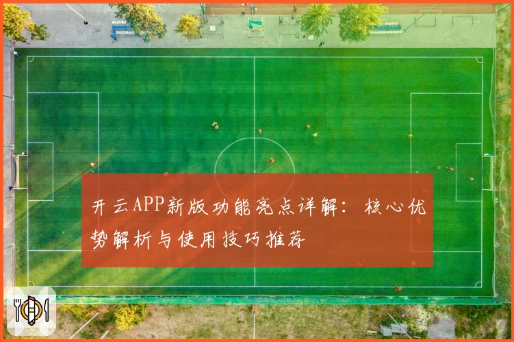 开云APP新版功能亮点详解:核心优势解析与使用技巧推荐