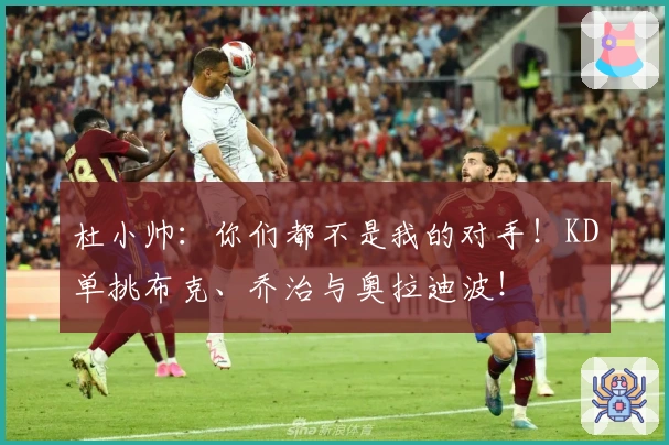 杜小帅：你们都不是我的对手！KD单挑布克、乔治与奥拉迪波！