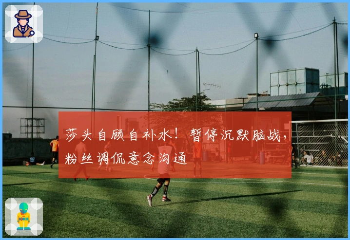 莎头自顾自补水!暂停沉默脑战,粉丝调侃意念沟通