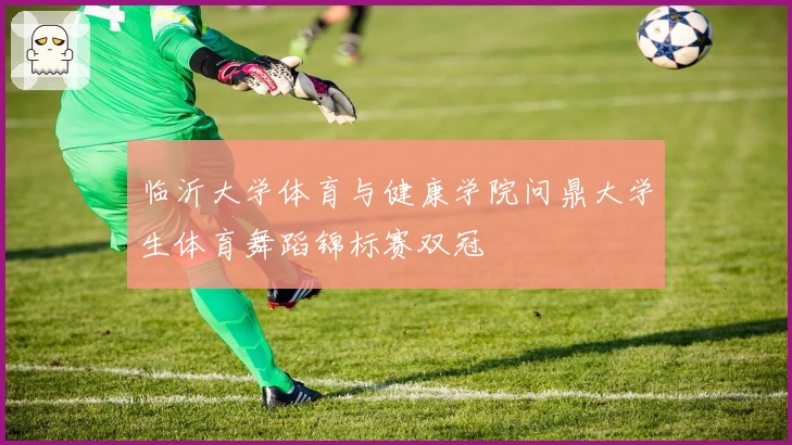 临沂大学体育与健康学院问鼎大学生体育舞蹈锦标赛双冠