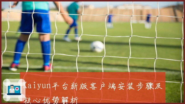 Kaiyun平台新版客户端安装步骤及核心优势解析