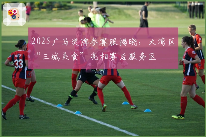 2025广马奖牌参赛服揭晓，大湾区“三城美食”亮相赛后服务区