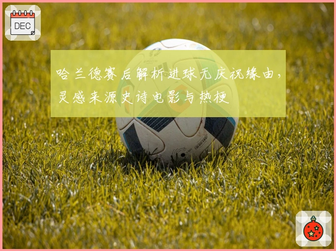 哈兰德赛后解析进球无庆祝缘由,灵感来源史诗电影与热梗