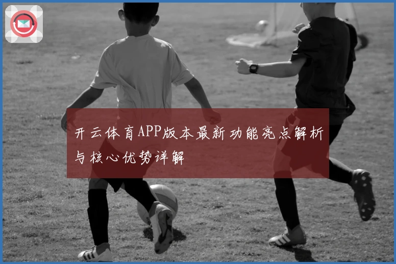 开云体育APP版本最新功能亮点解析与核心优势详解