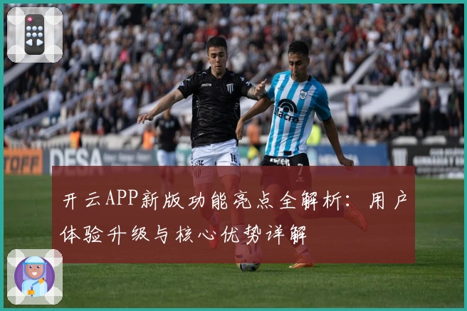 开云APP新版功能亮点全解析:用户体验升级与核心优势详解