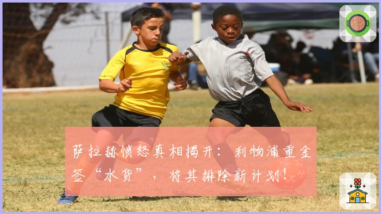 萨拉赫愤怒真相揭开：利物浦重金签“水货”，将其排除新计划！