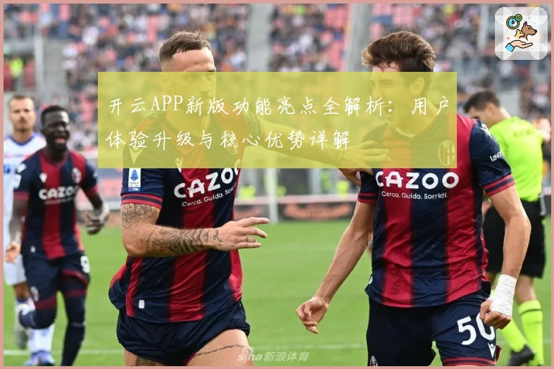 开云APP新版功能亮点全解析：用户体验升级与核心优势详解