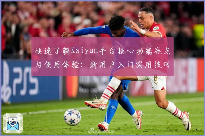 快速了解Kaiyun平台核心功能亮点与使用体验：新用户入门实用技巧分享