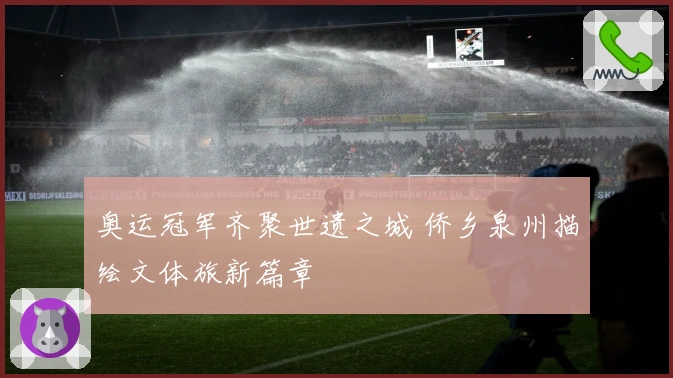 奥运冠军齐聚世遗之城 侨乡泉州描绘文体旅新篇章