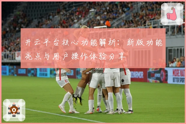 开云平台核心功能解析：新版功能亮点与用户操作体验分享
