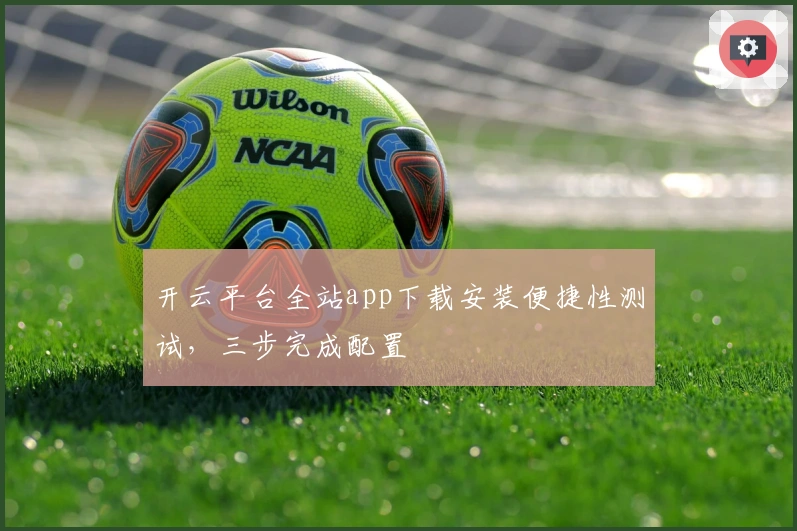 开云平台全站app下载安装便捷性测试，三步完成配置
