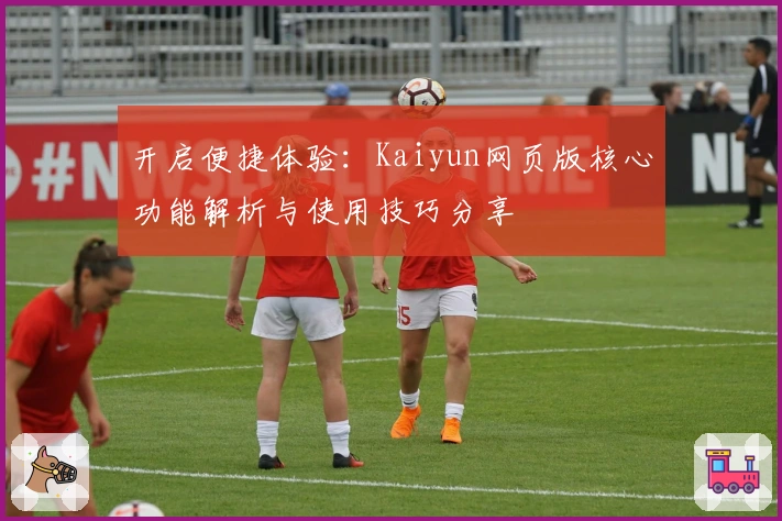 开启便捷体验：Kaiyun网页版核心功能解析与使用技巧分享