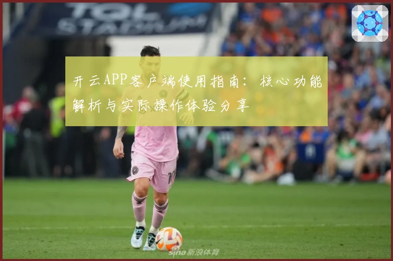 开云APP客户端使用指南：核心功能解析与实际操作体验分享